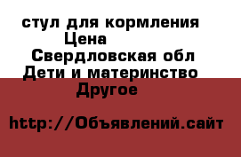 стул для кормления › Цена ­ 2 000 - Свердловская обл. Дети и материнство » Другое   